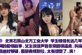 Beijing Shijingshan North China University of Technology student couple’s love story that lasted for several years. The girl’s voice is very sweet and gentle. The sound of her sex is absolutely sexy. The facial expressions are just right. It feels so good! !