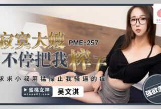 PME257 The lonely sister-in-law keeps draining me dry, please uncle, please fuck me hard to stop the itch in my pussy.