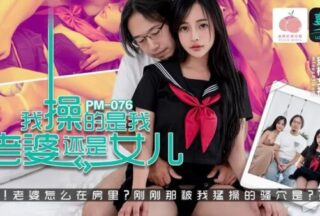 PM-076 Is it my wife or my daughter that I fucked? [Tang Yufei] Hey! Why is my wife in the room? Whose pussy was I fucking so hard just now? ? ?
