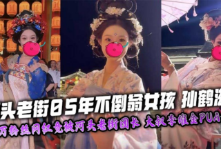 Sun Hezi, the 2005 tumbler girl in Hetou Old Street, an internet celebrity with millions of fans, was unexpectedly taken down by the Hetou Old Street leader, uncle Li Weijin’s PUA, and her masturbation video and nude photos were exclusively exposed!