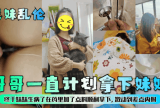 [Brother-sister incest] The brother has always planned to take his sister. Finally, his sister fell ill, so he added something to the medicine and successfully took her. He was so excited that he almost ejaculated inside her!